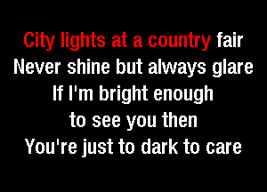 City lights at a country fair
Never shine but always glare
If I'm bright enough
to see you then
You're just to dark to care