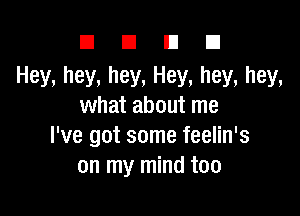 DUDE

Hey, hey, hey, Hey, hey, hey,
what about me

I've got some feelin's
on my mind too