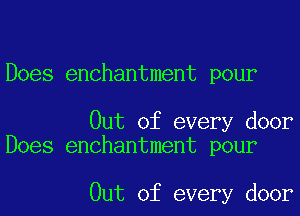 Does enchantment pour

Out of every door
Does enchantment pour

Out of every door