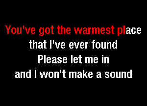 You've got the warmest place
that I've ever found

Please let me in
and I won't make a sound