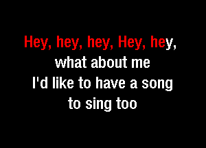 Hey. hey. hey, Hey, hey.
what about me

I'd like to have a song
to sing too