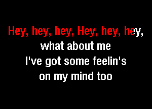 Hey, hey, hey, Hey, hey, hey,
what about me

I've got some feelin's
on my mind too