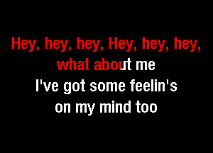 Hey, hey, hey, Hey, hey, hey,
what about me

I've got some feelin's
on my mind too