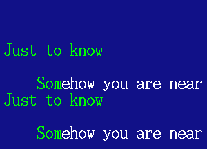 Just to know

Somehow you are near
Just to know

Somehow you are near