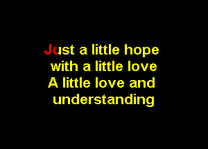 Just a little hope
with a little love

A little love and
understanding