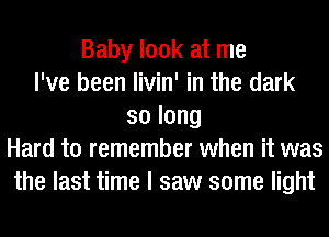 Baby look at me
I've been livin' in the dark
solong
Hard to remember when it was
the last time I saw some light