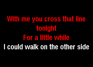 With me you cross that line
tonight

For a little while
I could walk on the other side