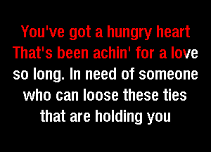 You've got a hungry heart
That's been achin' for a love
so long. In need of someone

who can loose these ties

that are holding you