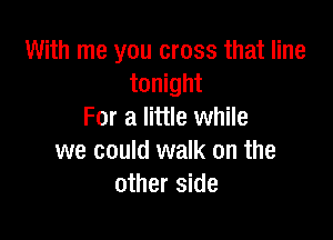 With me you cross that line
tonight
For a little while

we could walk on the
other side