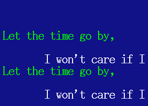 Let the time go by,

I wonIt care if I
Let the time go by,

I wonIt care if I