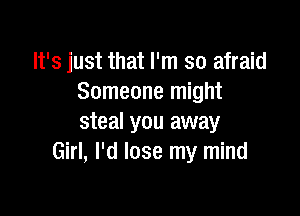 It's just that I'm so afraid
Someone might

steal you away
Girl, I'd lose my mind