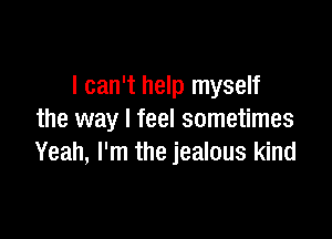 I can't help myself

the way I feel sometimes
Yeah, I'm the jealous kind