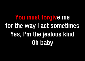 You must forgive me
for the way I act sometimes

Yes, I'm the jealous kind
on baby