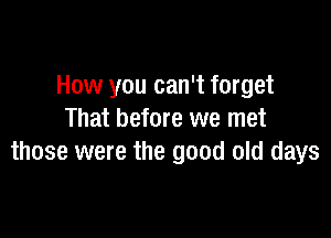 How you can't forget

That before we met
those were the good old days