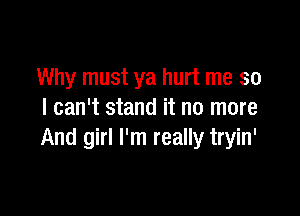 Why must ya hurt me so

I can't stand it no more
And girl I'm really tryin'