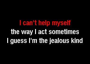 I can't help myself

the way I act sometimes
I guess I'm the jealous kind