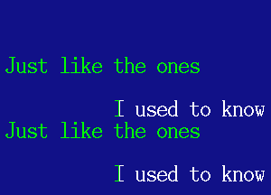 Just like the ones

I used to know
Just like the ones

I used to know