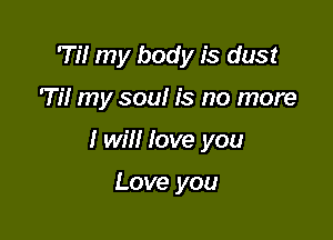 'Ti! my body is dust

71'! my soul is no more

I will love you

Love you