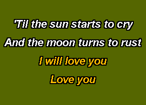 'Til the sun starts to cry

And the moon turns to rust

I will love you

Love you