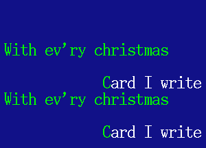 With ev,ry Christmas

. Card I write
Wlth ev ry Christmas

Card I write