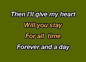 Then I'M give my heart
WM! you stay

For all time

Forever and a day