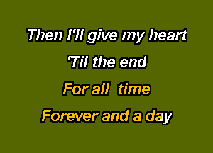 Then I'M give my heart
'Til the end

For all time

Forever and a day