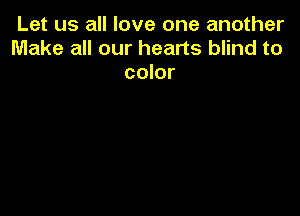 Let us all love one another
Make all our hearts blind to
color