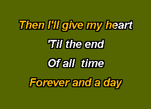 Then I'M give my heart
'Til the end
Of all time

Forever and a day