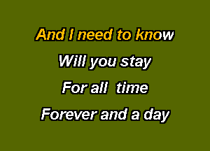 And I need to know
WiH you stay

For a time

Forever and a day