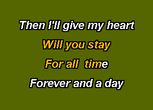 Then I'M give my heart
WM! you stay

For all time

Forever and a day