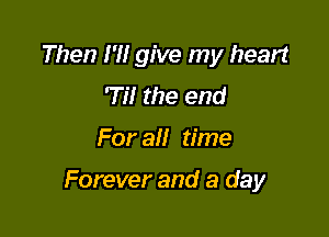 Then I'M give my heart
'Til the end

For all time

Forever and a day