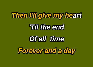 Then I'M give my heart
'Til the end
Of all time

Forever and a day