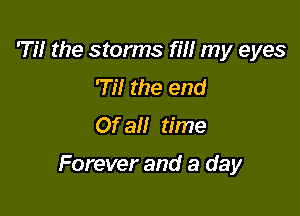 Til the storms rm my eyes
'Til the end
Of all time

Forever and a day