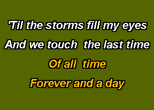 Til the storms rm my eyes
And we touch the last time
Of all time

Forever and a day
