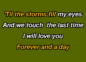 Til the storms rm my eyes
And we touch the last time

I will love you

Forever and a day