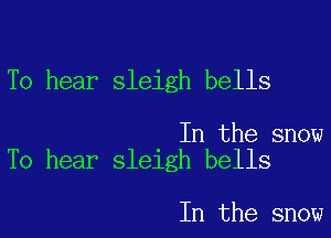 To hear sleigh bells

In the snow
To hear sleigh bells

In the snow