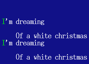 I m dreaming

Of a white Christmas
I m dreaming

Of a white Christmas