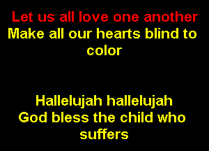 Let us all love one another
Make all our hearts blind to
color

Hallelujah hallelujah
God bless the child who
suffers