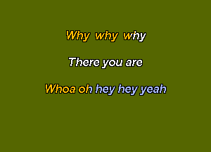 Why why why

There you are

Whoa oh hey hey yeah