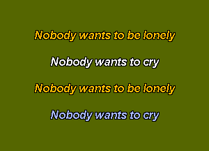 Nobody wants to be Ionety

Nobody wants to cry

Nobody wants to be Ioneiy

Nobody wants to cry