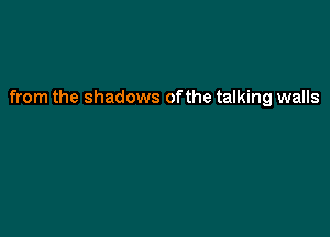 from the shadows ofthe talking walls