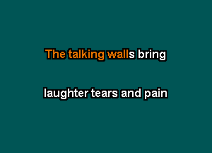 The talking walls bring

laughtertears and pain