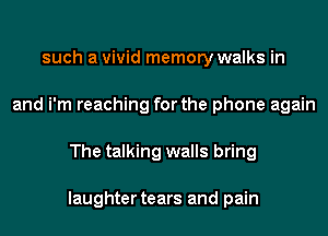 such a vivid memory walks in
and i'm reaching for the phone again
The talking walls bring

laughter tears and pain