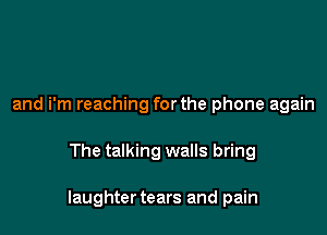 and i'm reaching forthe phone again

The talking walls bring

laughtertears and pain