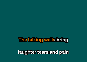 The talking walls bring

laughtertears and pain