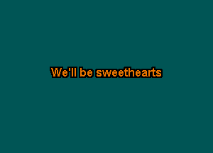 We'll be sweethearts