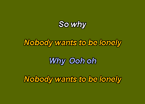 So why
Nobody wants to be Ioneiy

Why Ooh oh

Nobody wants to be Ioneiy