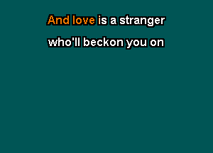 And love is a stranger

who'll beckon you on
