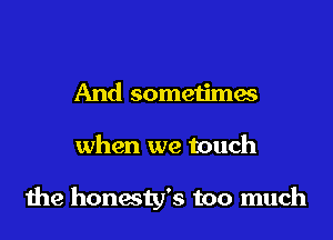 And sometimes
when we touch

the honesty's too much