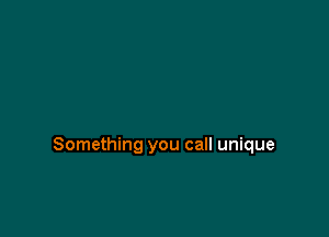 Something you call unique